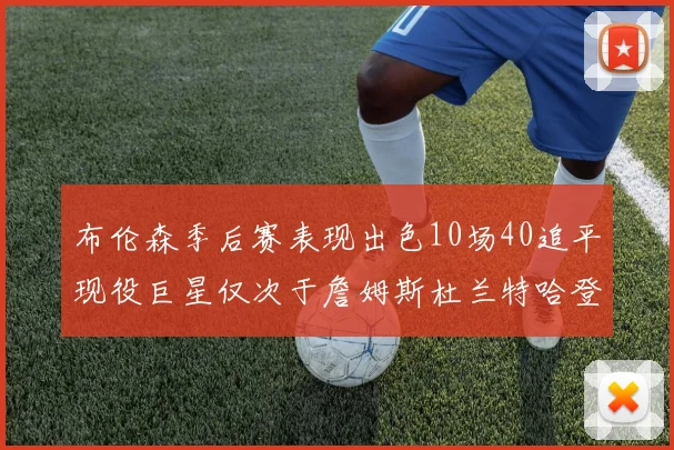 布伦森季后赛表现出色10场40追平现役巨星仅次于詹姆斯杜兰特哈登