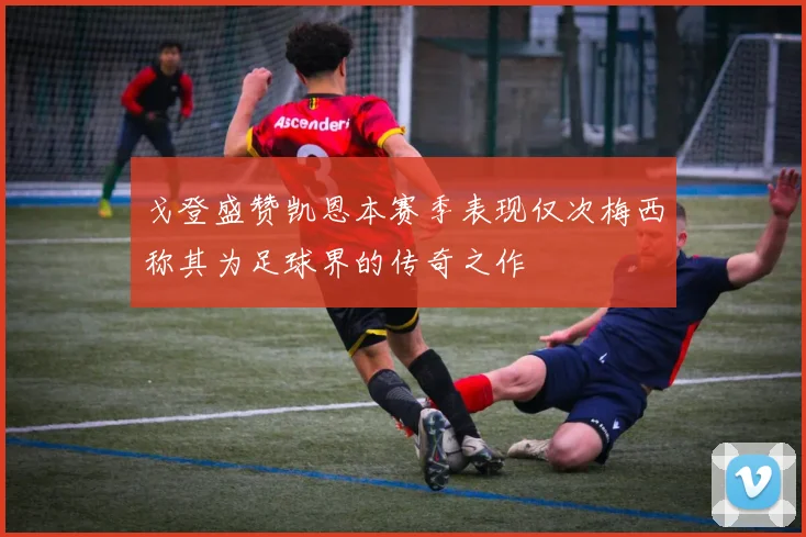 戈登盛赞凯恩本赛季表现仅次梅西称其为足球界的传奇之作