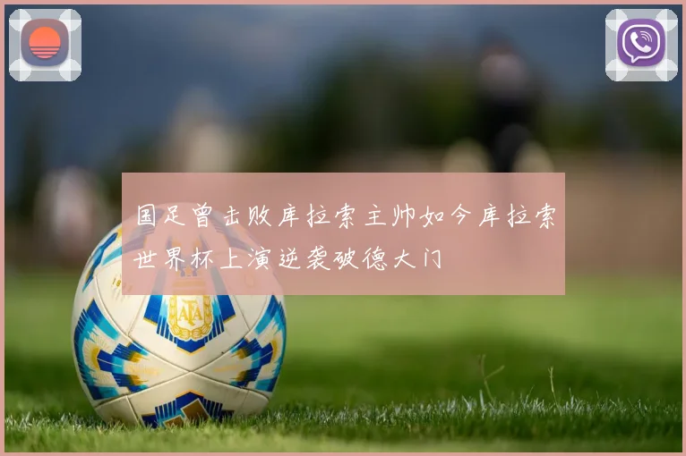 国足曾击败库拉索主帅如今库拉索世界杯上演逆袭破德大门