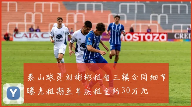 泰山球员刘彬彬租借三镇合同细节曝光租期至年底租金约30万元
