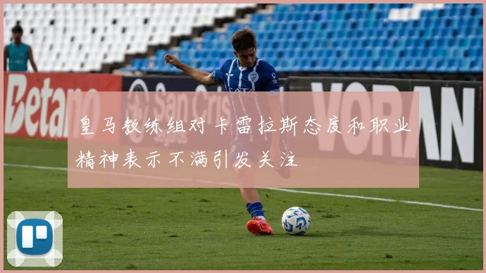 皇马教练组对卡雷拉斯态度和职业精神表示不满引发关注