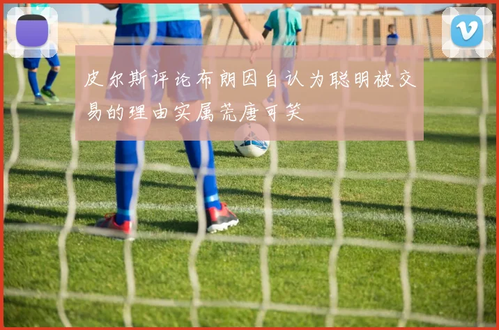 皮尔斯评论布朗因自认为聪明被交易的理由实属荒唐可笑