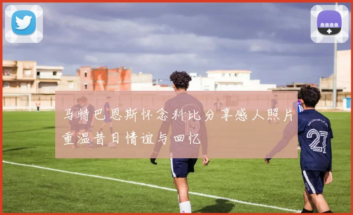 马特巴恩斯怀念科比分享感人照片重温昔日情谊与回忆