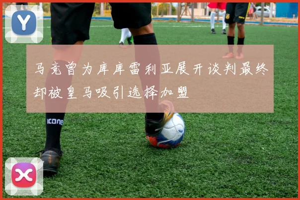 马竞曾为库库雷利亚展开谈判最终却被皇马吸引选择加盟