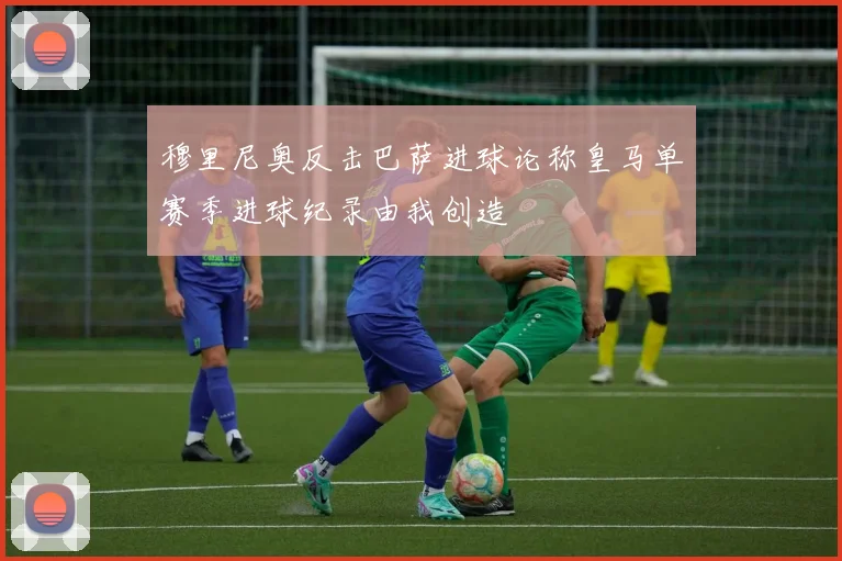 穆里尼奥反击巴萨进球论称皇马单赛季进球纪录由我创造