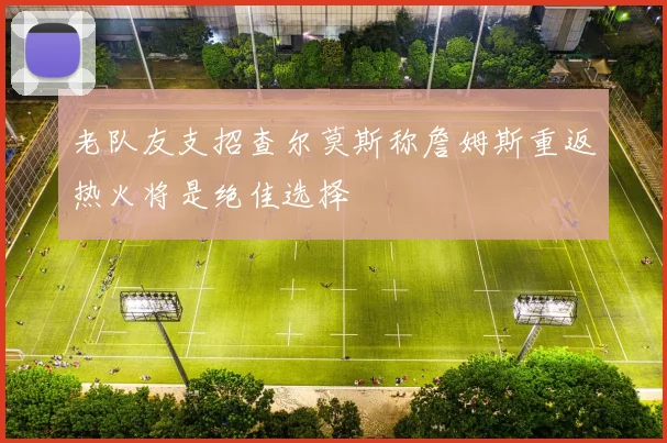 老队友支招查尔莫斯称詹姆斯重返热火将是绝佳选择