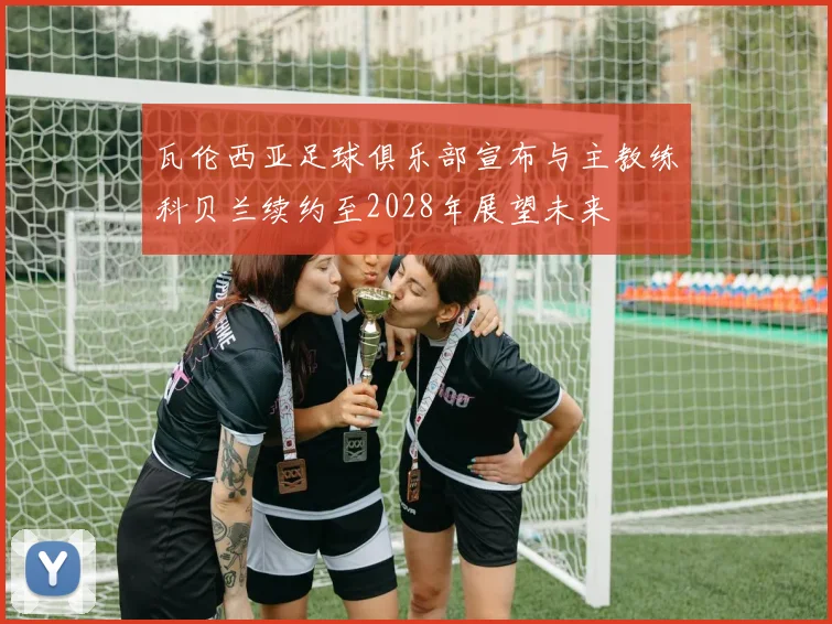 瓦伦西亚足球俱乐部宣布与主教练科贝兰续约至2028年展望未来