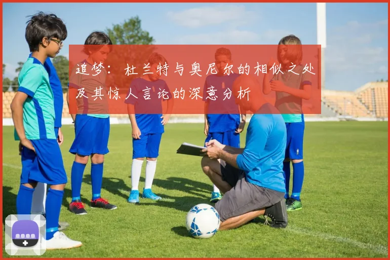 追梦：杜兰特与奥尼尔的相似之处及其惊人言论的深意分析