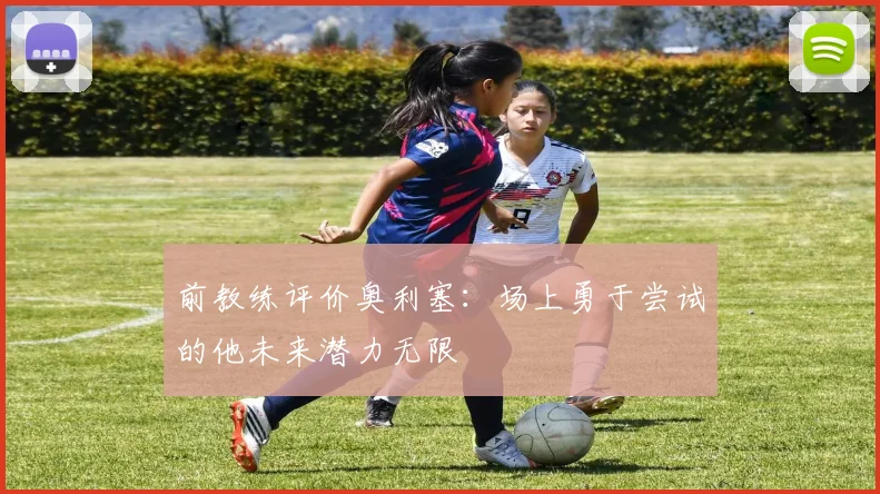 前教练评价奥利塞：场上勇于尝试的他未来潜力无限